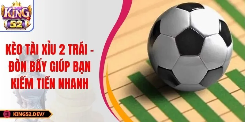 Kèo Tài Xỉu 2 Trái – Đòn Bẩy Giúp Bạn Kiếm Tiền Nhanh